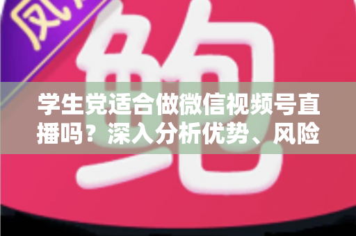 学生党适合做微信视频号直播吗？深入分析优势、风险与实操建议，帮你做出明智选择