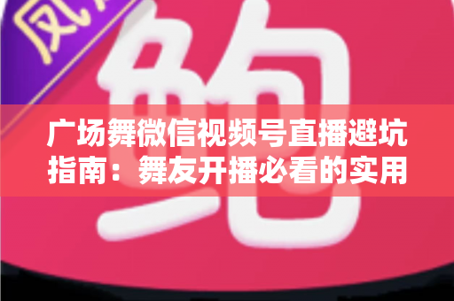 广场舞微信视频号直播避坑指南:舞友开播必看的实用经验与常见误区解析 广场舞微信视频号直播避坑指南:舞友开播必看的实用经验与常见误区解析
