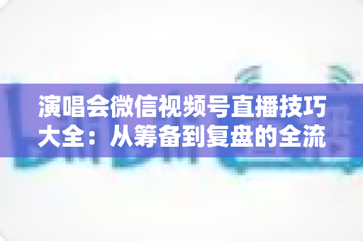 演唱会微信视频号直播技巧大全:从筹备到复盘的全流程实战指南 演唱会微信视频号直播技巧大全:从筹备到复盘的全流程实战指南