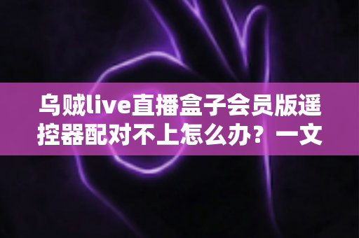 乌贼live直播盒子会员版遥控器配对不上怎么办?一文解决所有配对难题 乌贼live直播盒子会员版遥控器配对不上怎么办?一文解决所有配对难题