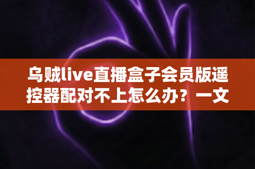 乌贼live直播盒子会员版遥控器配对不上怎么办?一文解决所有配对难题 乌贼live直播盒子会员版遥控器配对不上怎么办?一文解决所有配对难题