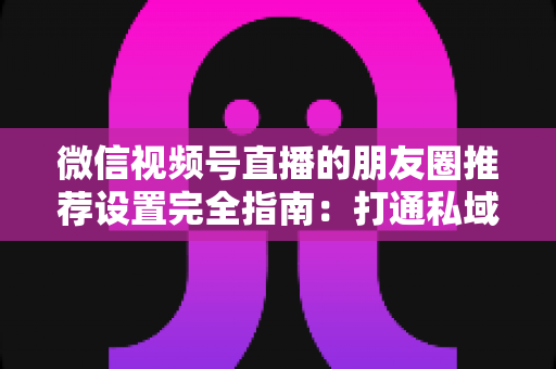 微信视频号直播的朋友圈推荐设置完全指南:打通私域流量入口,让直播间人气稳步增长 微信视频号直播的朋友圈推荐设置完全指南:打通私域流量入口,让直播间人气稳步增长