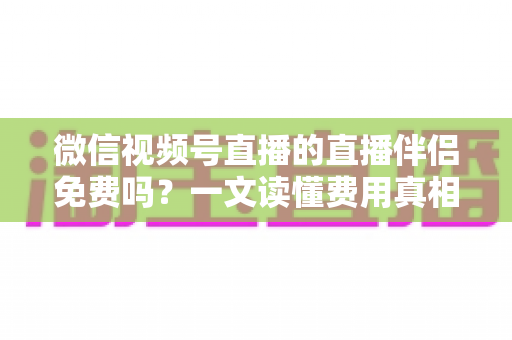 微信视频号直播的直播伴侣免费吗?一文读懂费用真相与使用全攻略 微信视频号直播的直播伴侣免费吗?一文读懂费用真相与使用全攻略