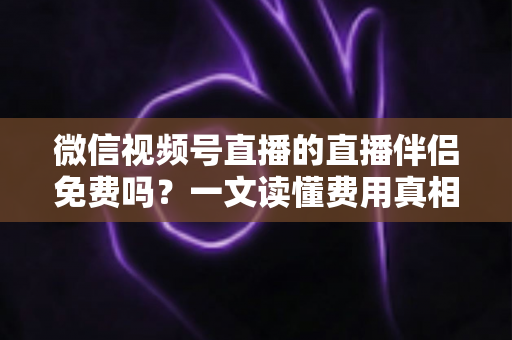 微信视频号直播的直播伴侣免费吗?一文读懂费用真相与使用全攻略 微信视频号直播的直播伴侣免费吗?一文读懂费用真相与使用全攻略