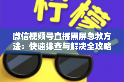 微信视频号直播黑屏急救方法：快速排查与解决全攻略，让你的直播瞬间恢复正常
