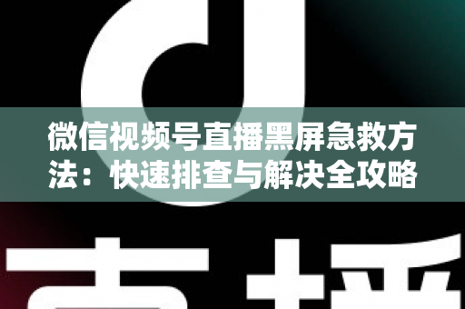 微信视频号直播黑屏急救方法：快速排查与解决全攻略，让你的直播瞬间恢复正常