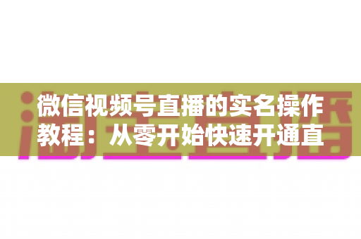 微信视频号直播的实名操作教程：从零开始快速开通直播权限的完整指南