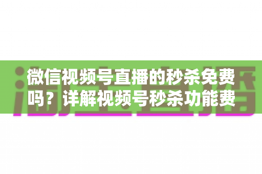 微信视频号直播的秒杀免费吗?详解视频号秒杀功能费用、设置方法与运营技巧全攻略 微信视频号直播的秒杀免费吗?详解视频号秒杀功能费用、设置方法与运营技巧全攻略