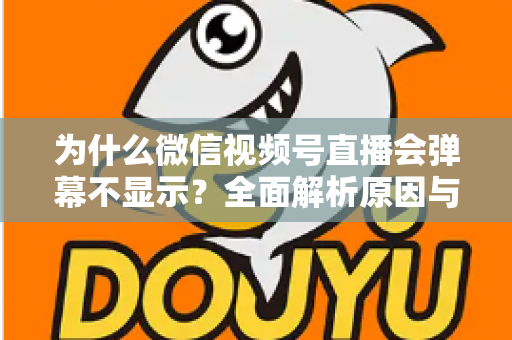 为什么微信视频号直播会弹幕不显示？全面解析原因与实用解决方案