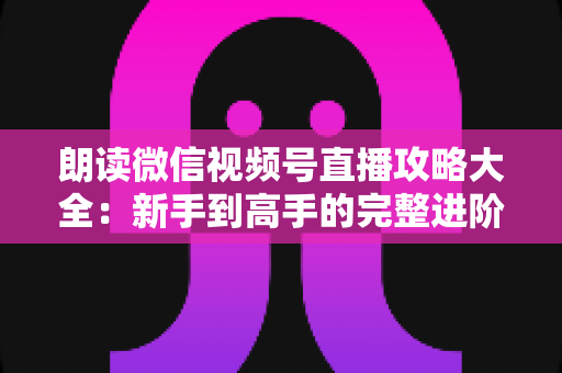 朗读微信视频号直播攻略大全:新手到高手的完整进阶指南 朗读微信视频号直播攻略大全:新手到高手的完整进阶指南