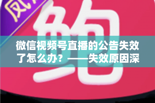 微信视频号直播的公告失效了怎么办?——失效原因深度排查与快速恢复实操指南 微信视频号直播的公告失效了怎么办?——失效原因深度排查与快速恢复实操指南