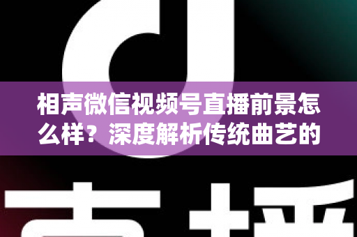 相声微信视频号直播前景怎么样?深度解析传统曲艺的数字化新机遇与变现之道 相声微信视频号直播前景怎么样?深度解析传统曲艺的数字化新机遇与变现之道