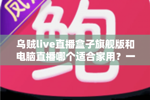 乌贼live直播盒子旗舰版和电脑直播哪个适合家用？一文看懂家庭直播设备如何选