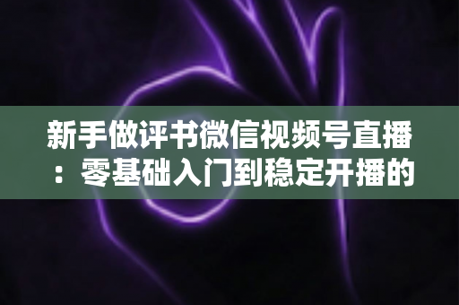 新手做评书微信视频号直播：零基础入门到稳定开播的完整实战指南