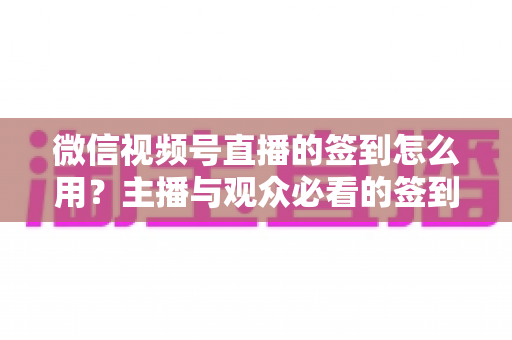 微信视频号直播的签到怎么用?主播与观众必看的签到功能全流程操作指南与运营技巧 微信视频号直播的签到怎么用?主播与观众必看的签到功能全流程操作指南与运营技巧