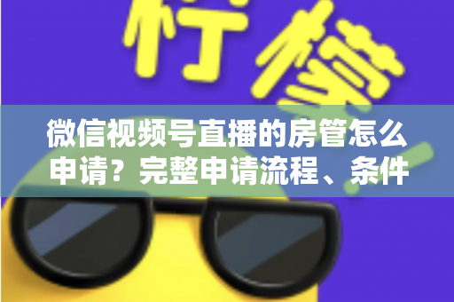 微信视频号直播的房管怎么申请？完整申请流程、条件与实用技巧全解析
