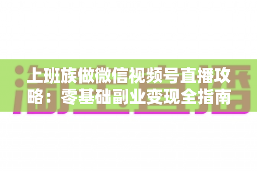 上班族做微信视频号直播攻略：零基础副业变现全指南，晚上开播也能月入过万？