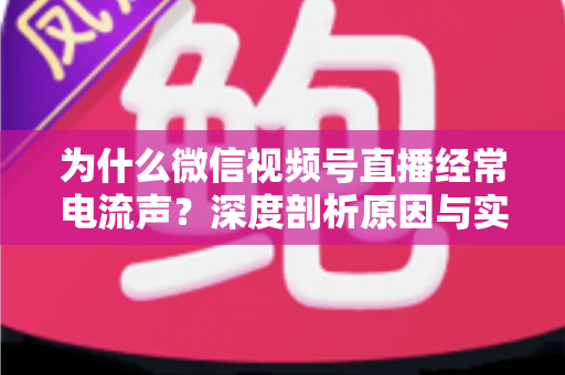 为什么微信视频号直播经常电流声？深度剖析原因与实用解决指南