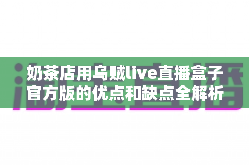 奶茶店用乌贼live直播盒子官方版的优点和缺点全解析：门店直播引流利器值不值得入手？