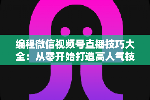 编程微信视频号直播技巧大全:从零开始打造高人气技术直播间的实战指南 编程微信视频号直播技巧大全:从零开始打造高人气技术直播间的实战指南