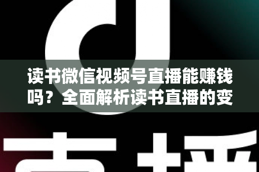 读书微信视频号直播能赚钱吗?全面解析读书直播的变现潜力与实操攻略 读书微信视频号直播能赚钱吗?全面解析读书直播的变现潜力与实操攻略
