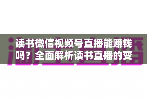 读书微信视频号直播能赚钱吗?全面解析读书直播的变现潜力与实操攻略 读书微信视频号直播能赚钱吗?全面解析读书直播的变现潜力与实操攻略