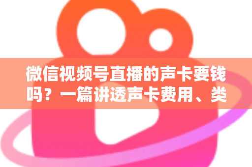 微信视频号直播的声卡要钱吗?一篇讲透声卡费用、类型与选购技巧的实用指南 微信视频号直播的声卡要钱吗?一篇讲透声卡费用、类型与选购技巧的实用指南