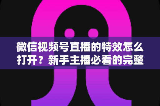 微信视频号直播的特效怎么打开?新手主播必看的完整特效设置教程,让你的直播间颜值瞬间提升 微信视频号直播的特效怎么打开?新手主播必看的完整特效设置教程,让你的直播间颜值瞬间提升