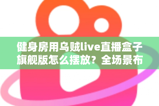 健身房用乌贼live直播盒子旗舰版怎么摆放?全场景布局指南与实操技巧 健身房用乌贼live直播盒子旗舰版怎么摆放?全场景布局指南与实操技巧