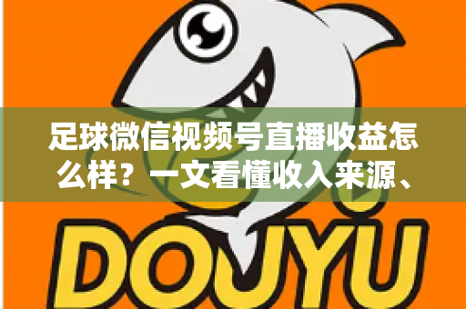 足球微信视频号直播收益怎么样?一文看懂收入来源、收益水平与变现技巧 足球微信视频号直播收益怎么样?一文看懂收入来源、收益水平与变现技巧