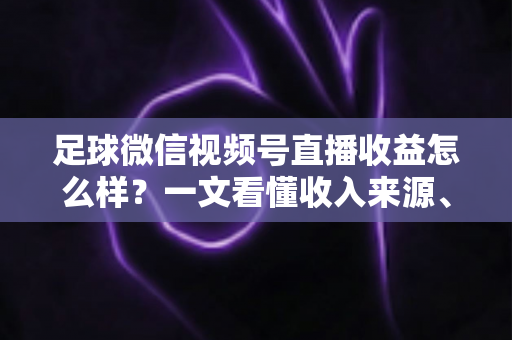 足球微信视频号直播收益怎么样?一文看懂收入来源、收益水平与变现技巧 足球微信视频号直播收益怎么样?一文看懂收入来源、收益水平与变现技巧