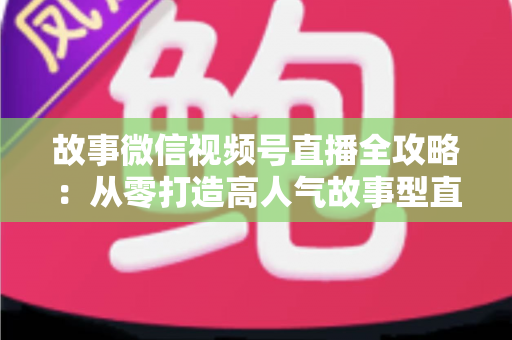 故事微信视频号直播全攻略:从零打造高人气故事型直播间的完整指南 故事微信视频号直播全攻略:从零打造高人气故事型直播间的完整指南