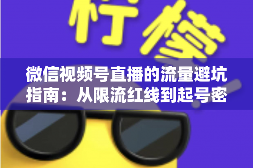 微信视频号直播的流量避坑指南：从限流红线到起号密码，一篇讲透合规运营与流量增长全攻略