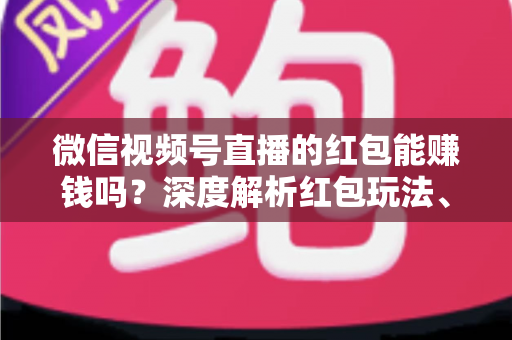 微信视频号直播的红包能赚钱吗?深度解析红包玩法、真实收益与变现策略 微信视频号直播的红包能赚钱吗?深度解析红包玩法、真实收益与变现策略