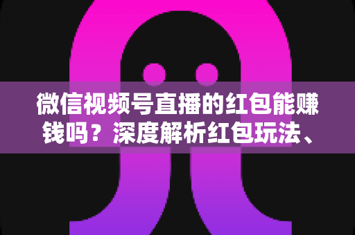 微信视频号直播的红包能赚钱吗?深度解析红包玩法、真实收益与变现策略 微信视频号直播的红包能赚钱吗?深度解析红包玩法、真实收益与变现策略