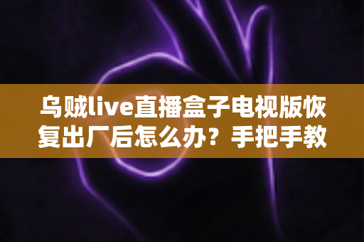 乌贼live直播盒子电视版恢复出厂后怎么办?手把手教你快速恢复正常使用 乌贼live直播盒子电视版恢复出厂后怎么办?手把手教你快速恢复正常使用