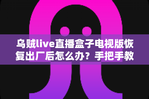 乌贼live直播盒子电视版恢复出厂后怎么办?手把手教你快速恢复正常使用 乌贼live直播盒子电视版恢复出厂后怎么办?手把手教你快速恢复正常使用