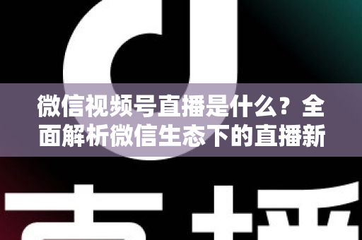微信视频号直播是什么?全面解析微信生态下的直播新玩法与商业机遇 微信视频号直播是什么?全面解析微信生态下的直播新玩法与商业机遇