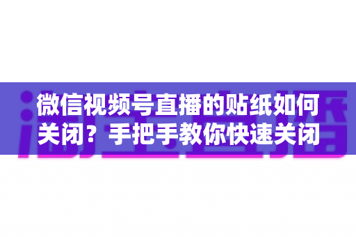 微信视频号直播的贴纸如何关闭？手把手教你快速关闭贴纸功能与实用直播优化技巧