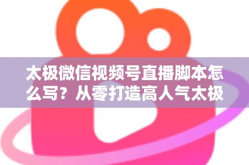 太极微信视频号直播脚本怎么写？从零打造高人气太极直播间的实战指南