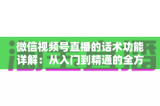 微信视频号直播的话术功能详解:从入门到精通的全方位运营指南 微信视频号直播的话术功能详解:从入门到精通的全方位运营指南