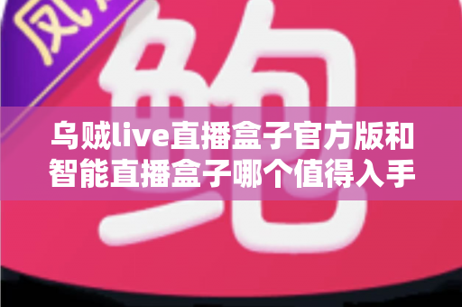 乌贼live直播盒子官方版和智能直播盒子哪个值得入手?一篇讲透差异的实战选购指南 乌贼live直播盒子官方版和智能直播盒子哪个值得入手?一篇讲透差异的实战选购指南