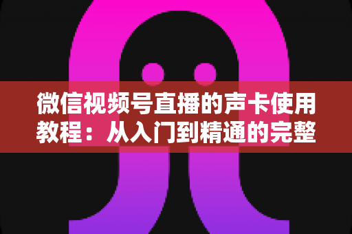 微信视频号直播的声卡使用教程：从入门到精通的完整实战指南