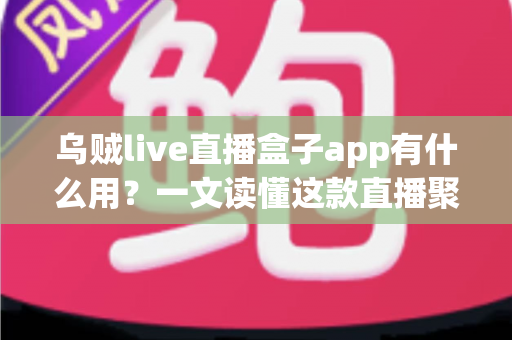 乌贼live直播盒子app有什么用？一文读懂这款直播聚合工具的功能与价值