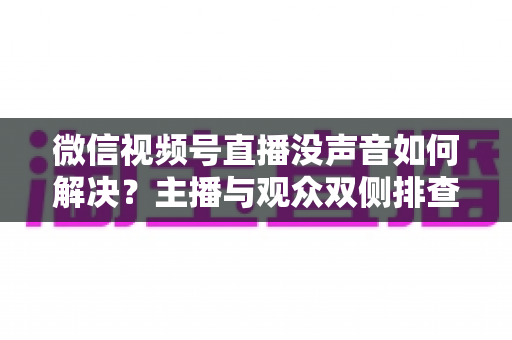 微信视频号直播没声音如何解决?主播与观众双侧排查全攻略 微信视频号直播没声音如何解决?主播与观众双侧排查全攻略