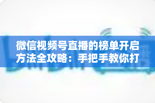 微信视频号直播的榜单开启方法全攻略：手把手教你打造高互动、高人气直播间