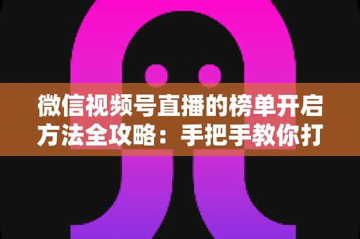 微信视频号直播的榜单开启方法全攻略：手把手教你打造高互动、高人气直播间