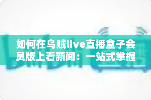 如何在乌贼live直播盒子会员版上看新闻：一站式掌握高清新闻观看的完整教程