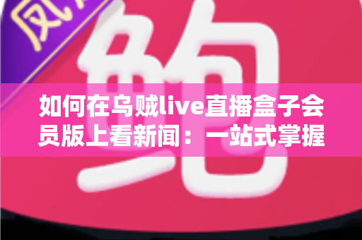 如何在乌贼live直播盒子会员版上看新闻：一站式掌握高清新闻观看的完整教程