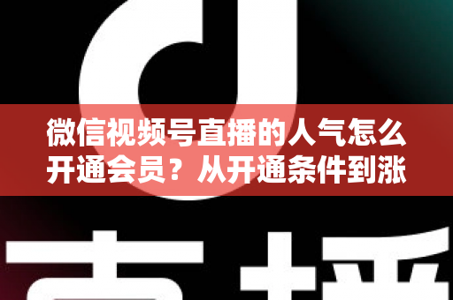 微信视频号直播的人气怎么开通会员?从开通条件到涨人气技巧的全流程实战指南 微信视频号直播的人气怎么开通会员?从开通条件到涨人气技巧的全流程实战指南